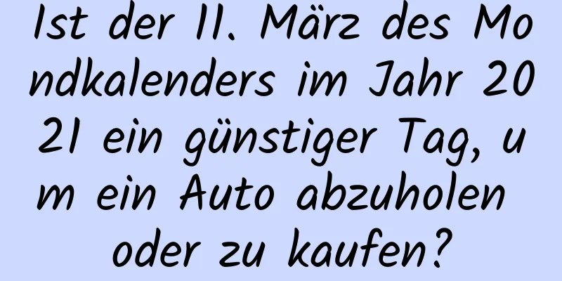 Ist der 11. März des Mondkalenders im Jahr 2021 ein günstiger Tag, um ein Auto abzuholen oder zu kaufen?