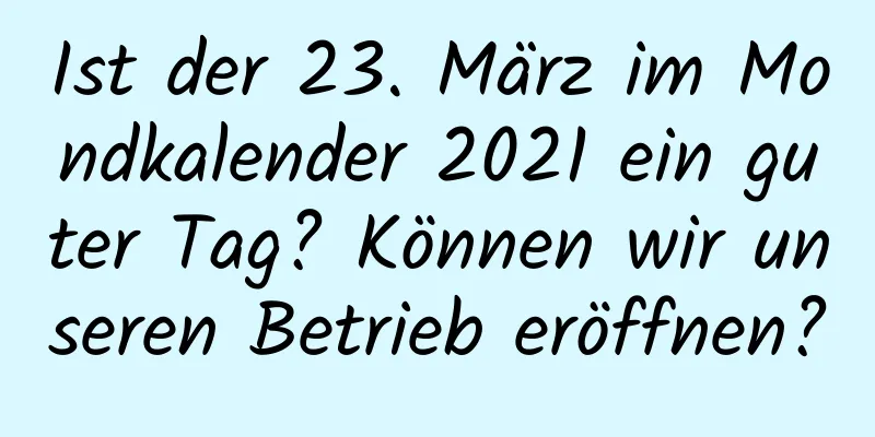 Ist der 23. März im Mondkalender 2021 ein guter Tag? Können wir unseren Betrieb eröffnen?