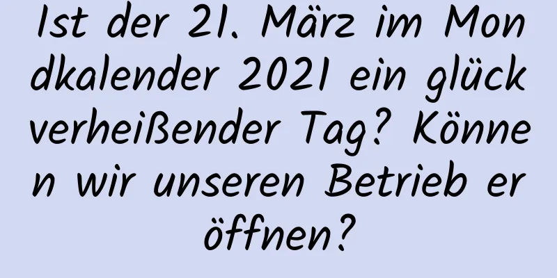 Ist der 21. März im Mondkalender 2021 ein glückverheißender Tag? Können wir unseren Betrieb eröffnen?