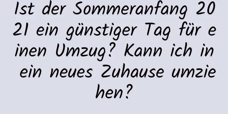 Ist der Sommeranfang 2021 ein günstiger Tag für einen Umzug? Kann ich in ein neues Zuhause umziehen?