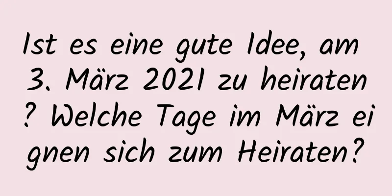 Ist es eine gute Idee, am 3. März 2021 zu heiraten? Welche Tage im März eignen sich zum Heiraten?