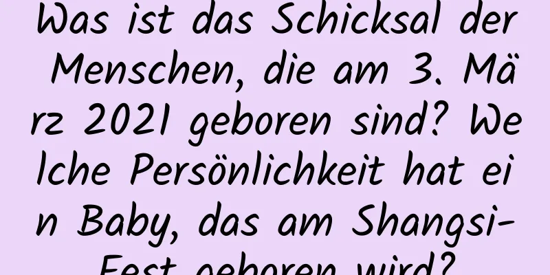 Was ist das Schicksal der Menschen, die am 3. März 2021 geboren sind? Welche Persönlichkeit hat ein Baby, das am Shangsi-Fest geboren wird?