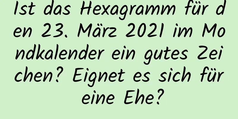 Ist das Hexagramm für den 23. März 2021 im Mondkalender ein gutes Zeichen? Eignet es sich für eine Ehe?