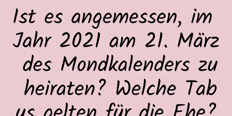 Ist es angemessen, im Jahr 2021 am 21. März des Mondkalenders zu heiraten? Welche Tabus gelten für die Ehe?