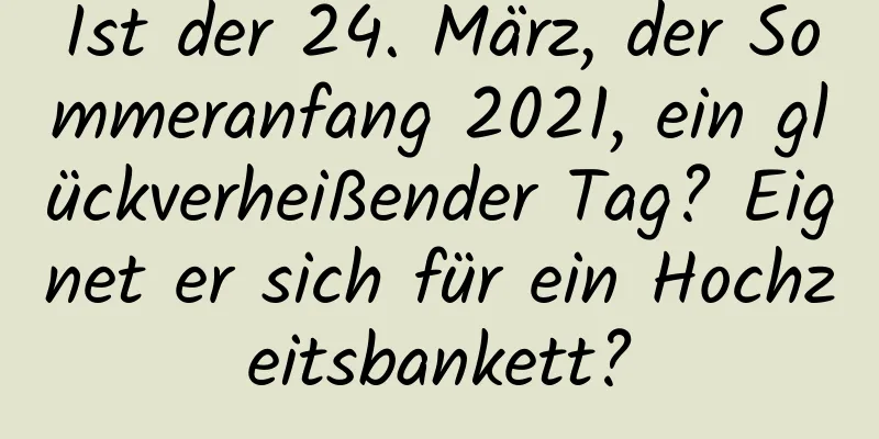 Ist der 24. März, der Sommeranfang 2021, ein glückverheißender Tag? Eignet er sich für ein Hochzeitsbankett?