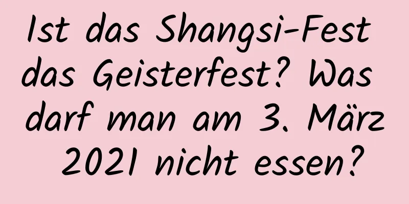 Ist das Shangsi-Fest das Geisterfest? Was darf man am 3. März 2021 nicht essen?