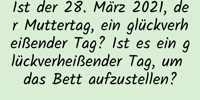 Ist der 28. März 2021, der Muttertag, ein glückverheißender Tag? Ist es ein glückverheißender Tag, um das Bett aufzustellen?