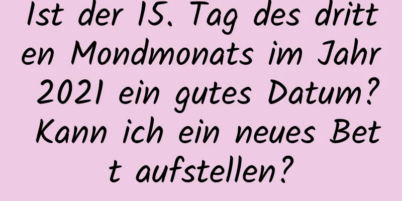 Ist der 15. Tag des dritten Mondmonats im Jahr 2021 ein gutes Datum? Kann ich ein neues Bett aufstellen?