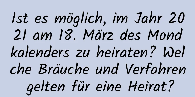 Ist es möglich, im Jahr 2021 am 18. März des Mondkalenders zu heiraten? Welche Bräuche und Verfahren gelten für eine Heirat?