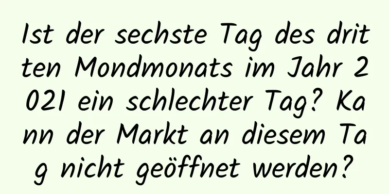 Ist der sechste Tag des dritten Mondmonats im Jahr 2021 ein schlechter Tag? Kann der Markt an diesem Tag nicht geöffnet werden?