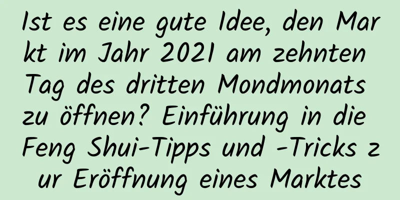 Ist es eine gute Idee, den Markt im Jahr 2021 am zehnten Tag des dritten Mondmonats zu öffnen? Einführung in die Feng Shui-Tipps und -Tricks zur Eröffnung eines Marktes