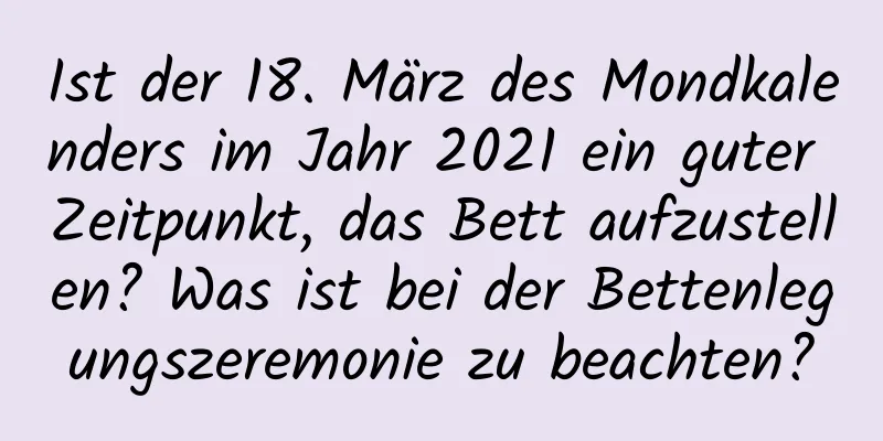 Ist der 18. März des Mondkalenders im Jahr 2021 ein guter Zeitpunkt, das Bett aufzustellen? Was ist bei der Bettenlegungszeremonie zu beachten?