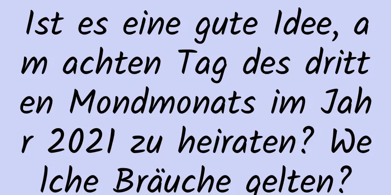 Ist es eine gute Idee, am achten Tag des dritten Mondmonats im Jahr 2021 zu heiraten? Welche Bräuche gelten?