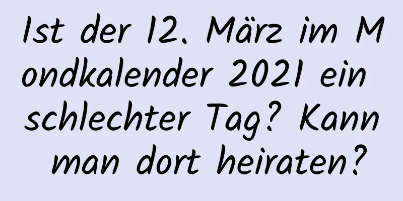 Ist der 12. März im Mondkalender 2021 ein schlechter Tag? Kann man dort heiraten?