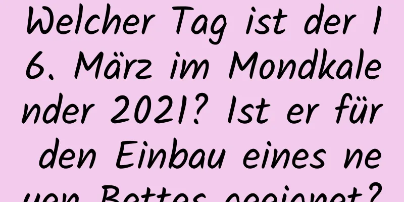 Welcher Tag ist der 16. März im Mondkalender 2021? Ist er für den Einbau eines neuen Bettes geeignet?