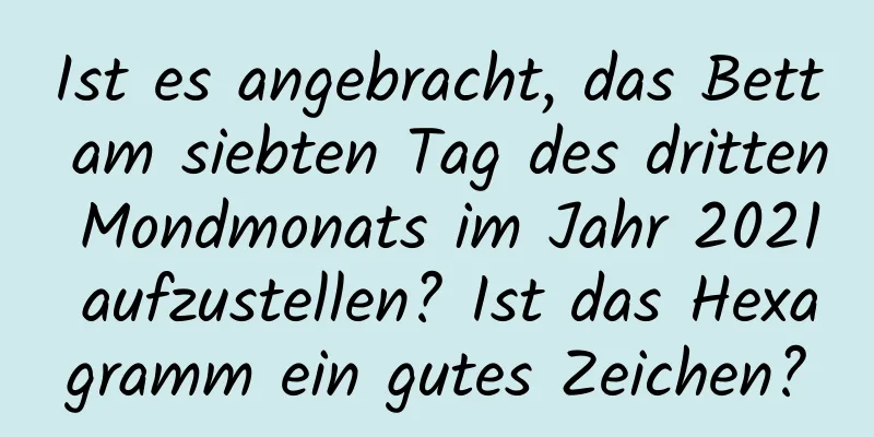 Ist es angebracht, das Bett am siebten Tag des dritten Mondmonats im Jahr 2021 aufzustellen? Ist das Hexagramm ein gutes Zeichen?