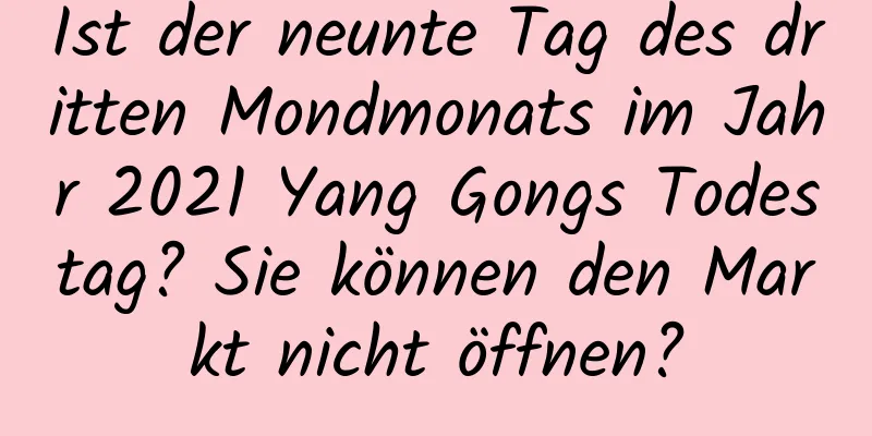 Ist der neunte Tag des dritten Mondmonats im Jahr 2021 Yang Gongs Todestag? Sie können den Markt nicht öffnen?