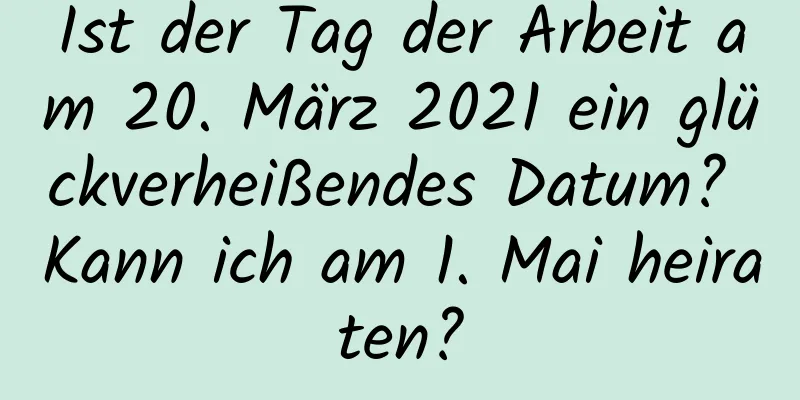 Ist der Tag der Arbeit am 20. März 2021 ein glückverheißendes Datum? Kann ich am 1. Mai heiraten?