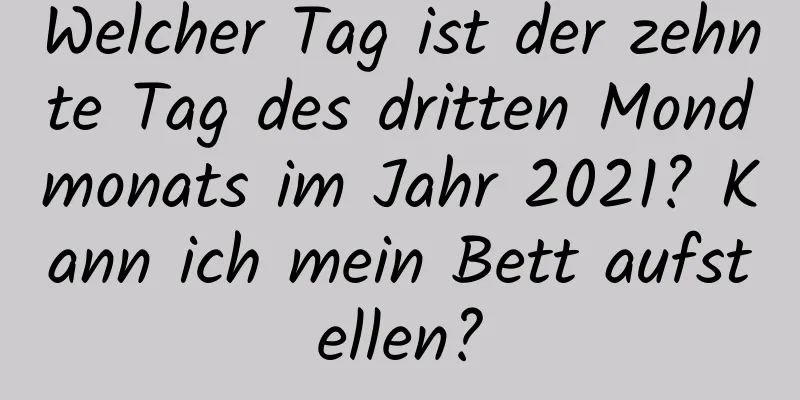 Welcher Tag ist der zehnte Tag des dritten Mondmonats im Jahr 2021? Kann ich mein Bett aufstellen?