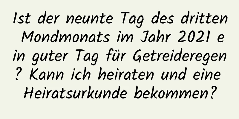 Ist der neunte Tag des dritten Mondmonats im Jahr 2021 ein guter Tag für Getreideregen? Kann ich heiraten und eine Heiratsurkunde bekommen?