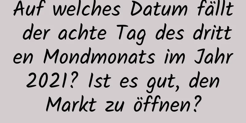 Auf welches Datum fällt der achte Tag des dritten Mondmonats im Jahr 2021? Ist es gut, den Markt zu öffnen?