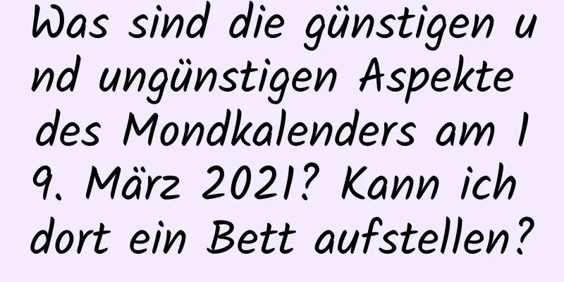 Was sind die günstigen und ungünstigen Aspekte des Mondkalenders am 19. März 2021? Kann ich dort ein Bett aufstellen?