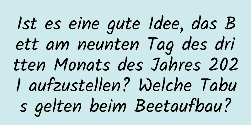 Ist es eine gute Idee, das Bett am neunten Tag des dritten Monats des Jahres 2021 aufzustellen? Welche Tabus gelten beim Beetaufbau?