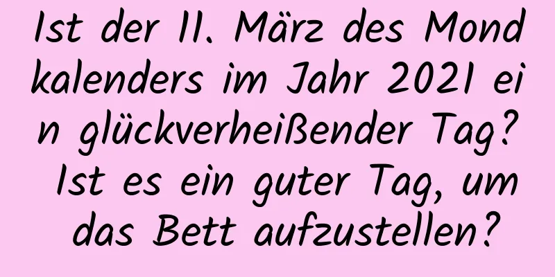 Ist der 11. März des Mondkalenders im Jahr 2021 ein glückverheißender Tag? Ist es ein guter Tag, um das Bett aufzustellen?