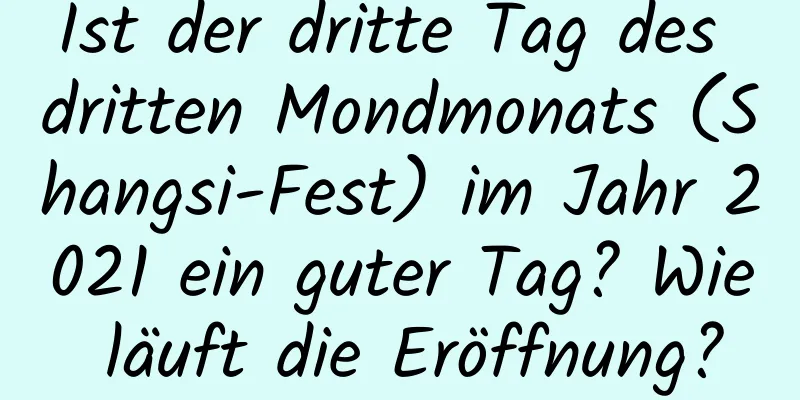 Ist der dritte Tag des dritten Mondmonats (Shangsi-Fest) im Jahr 2021 ein guter Tag? Wie läuft die Eröffnung?