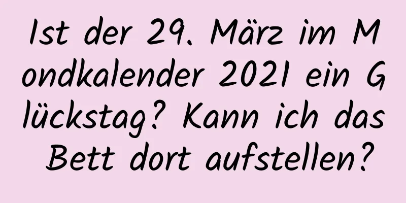 Ist der 29. März im Mondkalender 2021 ein Glückstag? Kann ich das Bett dort aufstellen?