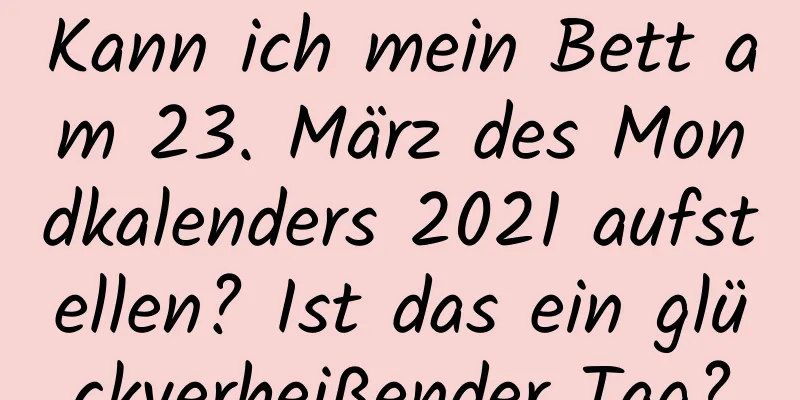 Kann ich mein Bett am 23. März des Mondkalenders 2021 aufstellen? Ist das ein glückverheißender Tag?