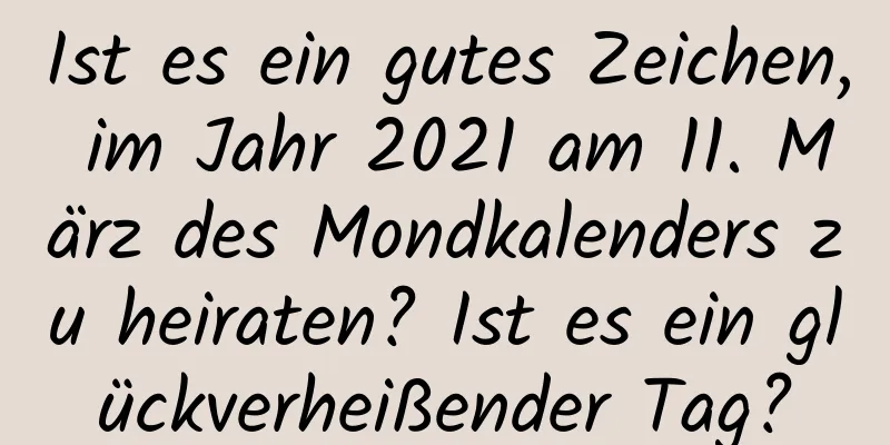 Ist es ein gutes Zeichen, im Jahr 2021 am 11. März des Mondkalenders zu heiraten? Ist es ein glückverheißender Tag?