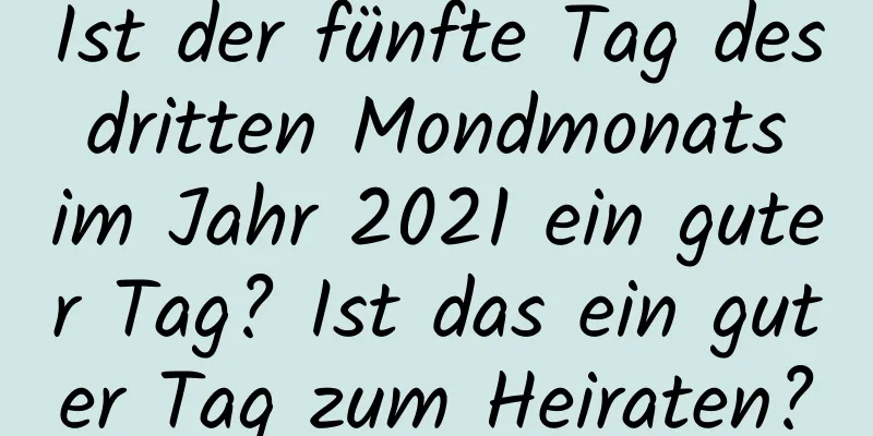 Ist der fünfte Tag des dritten Mondmonats im Jahr 2021 ein guter Tag? Ist das ein guter Tag zum Heiraten?