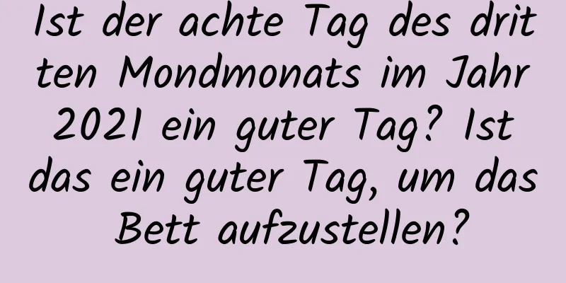 Ist der achte Tag des dritten Mondmonats im Jahr 2021 ein guter Tag? Ist das ein guter Tag, um das Bett aufzustellen?