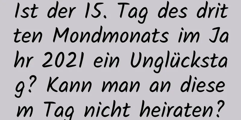 Ist der 15. Tag des dritten Mondmonats im Jahr 2021 ein Unglückstag? Kann man an diesem Tag nicht heiraten?