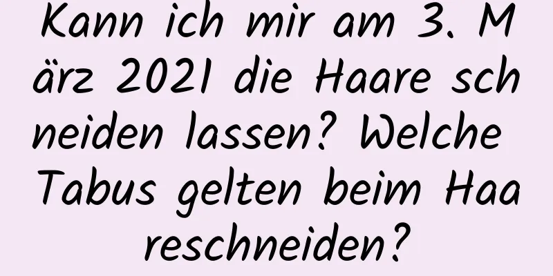 Kann ich mir am 3. März 2021 die Haare schneiden lassen? Welche Tabus gelten beim Haareschneiden?