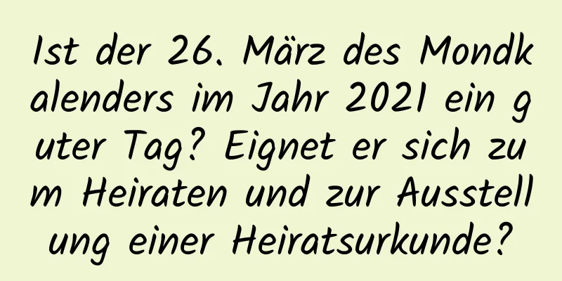 Ist der 26. März des Mondkalenders im Jahr 2021 ein guter Tag? Eignet er sich zum Heiraten und zur Ausstellung einer Heiratsurkunde?