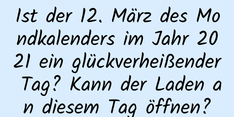 Ist der 12. März des Mondkalenders im Jahr 2021 ein glückverheißender Tag? Kann der Laden an diesem Tag öffnen?