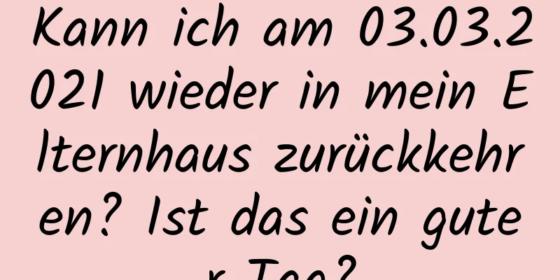 Kann ich am 03.03.2021 wieder in mein Elternhaus zurückkehren? Ist das ein guter Tag?