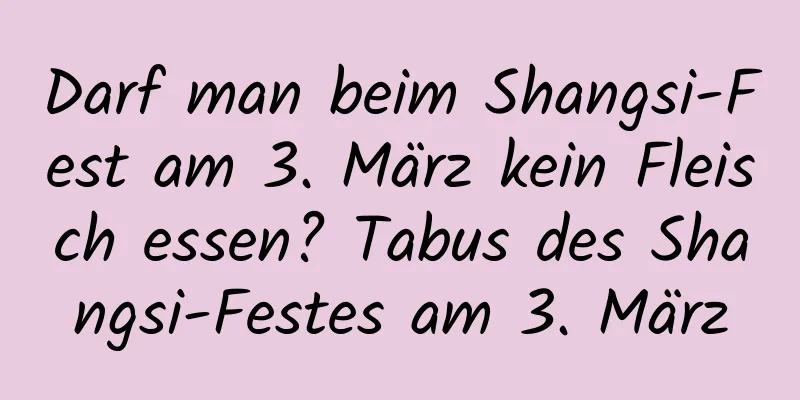 Darf man beim Shangsi-Fest am 3. März kein Fleisch essen? Tabus des Shangsi-Festes am 3. März