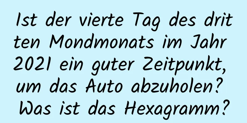 Ist der vierte Tag des dritten Mondmonats im Jahr 2021 ein guter Zeitpunkt, um das Auto abzuholen? Was ist das Hexagramm?