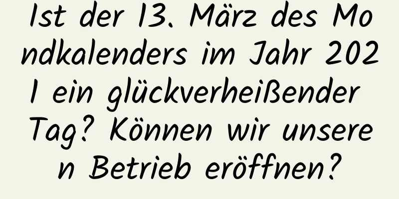 Ist der 13. März des Mondkalenders im Jahr 2021 ein glückverheißender Tag? Können wir unseren Betrieb eröffnen?