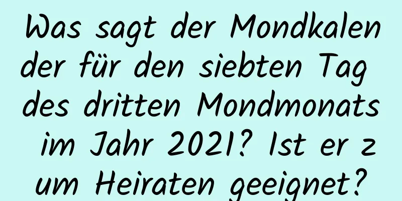 Was sagt der Mondkalender für den siebten Tag des dritten Mondmonats im Jahr 2021? Ist er zum Heiraten geeignet?