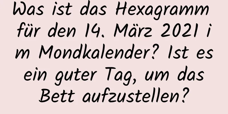 Was ist das Hexagramm für den 14. März 2021 im Mondkalender? Ist es ein guter Tag, um das Bett aufzustellen?