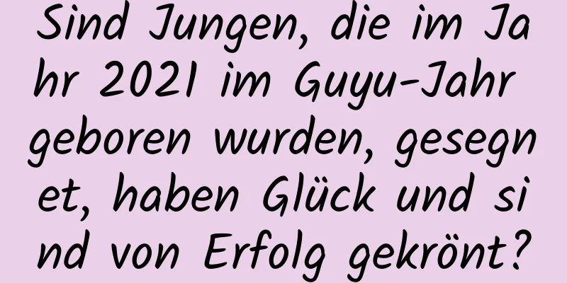 Sind Jungen, die im Jahr 2021 im Guyu-Jahr geboren wurden, gesegnet, haben Glück und sind von Erfolg gekrönt?