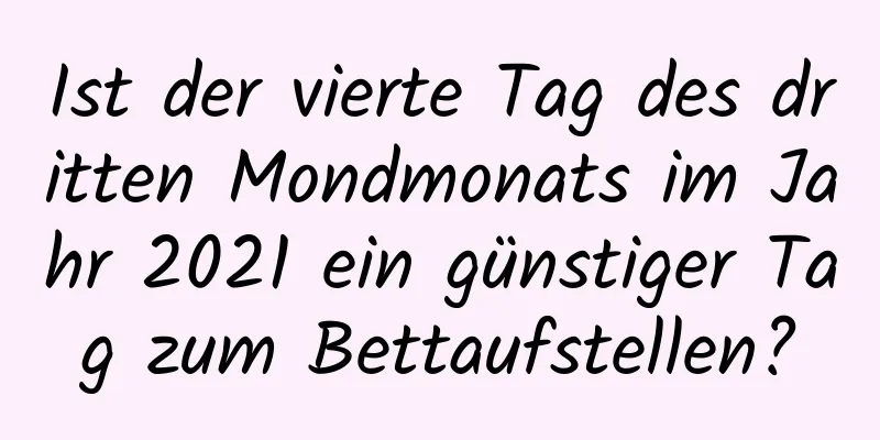 Ist der vierte Tag des dritten Mondmonats im Jahr 2021 ein günstiger Tag zum Bettaufstellen?