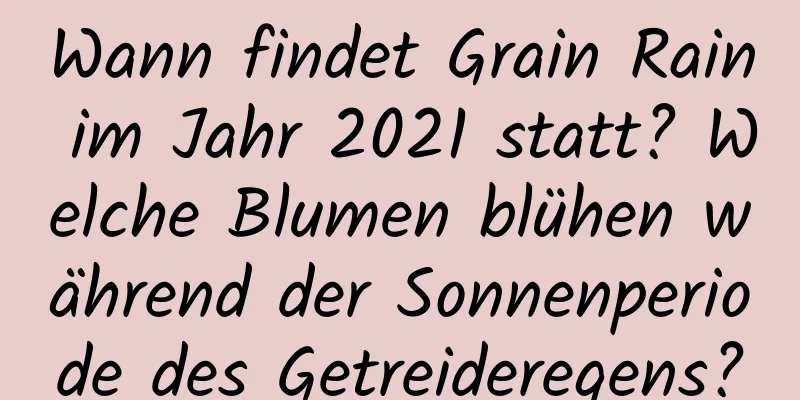 Wann findet Grain Rain im Jahr 2021 statt? Welche Blumen blühen während der Sonnenperiode des Getreideregens?