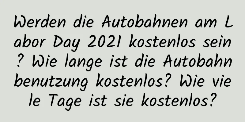 Werden die Autobahnen am Labor Day 2021 kostenlos sein? Wie lange ist die Autobahnbenutzung kostenlos? Wie viele Tage ist sie kostenlos?