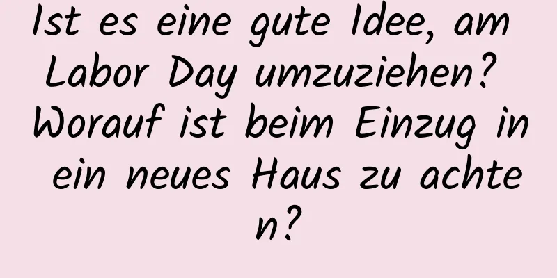 Ist es eine gute Idee, am Labor Day umzuziehen? Worauf ist beim Einzug in ein neues Haus zu achten?