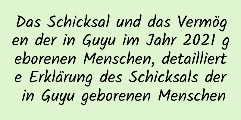 Das Schicksal und das Vermögen der in Guyu im Jahr 2021 geborenen Menschen, detaillierte Erklärung des Schicksals der in Guyu geborenen Menschen